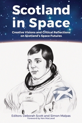 Scotland in Space: Creative Visions and Critical Reflections on Scotland's Space Futures by Ken MacLeod