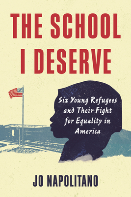 The School I Deserve: Six Young Refugees and Their Fight for Equality in America by Jo Napolitano