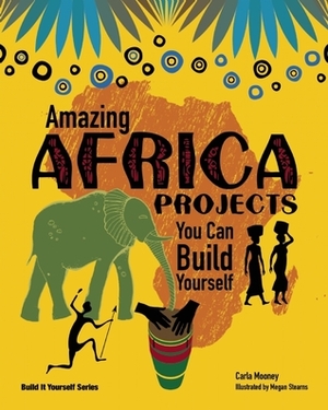 Amazing Africa Projects You Can Build Yourself by Carla Mooney, Megan Stearns