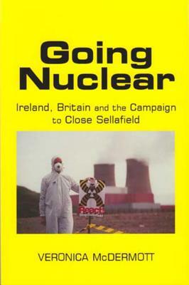 Going Nuclear: Ireland, Britain and the Campaign to Close Sellafield by Veronica McDermott