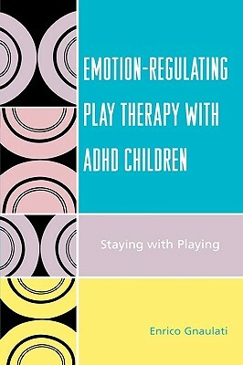 Emotion-Regulating Play Therapy with ADHD Children: Staying with Playing by Enrico Gnaulati