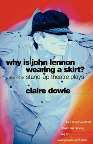 Why Is John Lennon Wearing a Skirt?: And Other Stand-up Theatre Plays by Claire Dowie