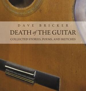 Death of the Guitar: Dave Bricker: Collected Stories, Poems, and Sketches by Dave Bricker