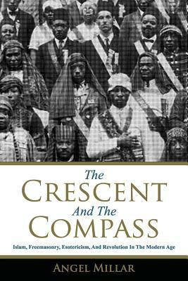 The Crescent and the Compass: Islam, Freemasonry, Esotericism and Revolution in the Modern Age by Angel Millar