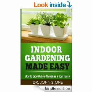 Indoor Gardening Made Easy: How To Grow Herbs & Vegetables In Your House by John Stone