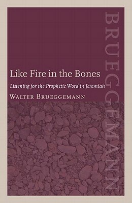 Like Fire in the Bones: Listening for the Prophetic Word in Jeremiah by Walter Brueggemann