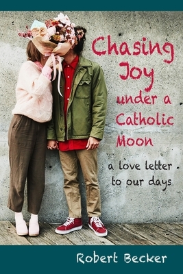 Chasing Joy under a Catholic Moon: a Love Letter to our days by Robert Becker