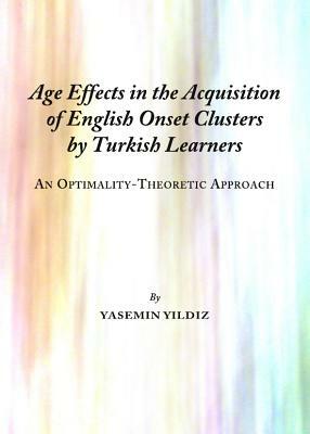 Age Effects in the Acquisition of English Onset Clusters by Turkish Learners: An Optimality-Theoretic Approach by Yasemin Yildiz