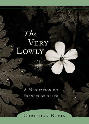 The Very Lowly: A Meditation on Francis of Assisi by Christian Bobin