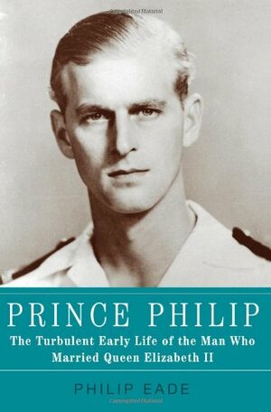 Prince Philip: The Turbulent Early Life of the Man Who Married Queen Elizabeth II by Philip Eade