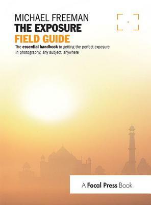 The Exposure Field Guide: The Essential Handbook to Getting the Perfect Exposure in Photography; Any Subject, Anywhere by Michael Freeman