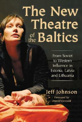 The New Theatre of the Baltics: From Soviet to Western Influence in Estonia, Latvia and Lithuania by Jeff Johnson