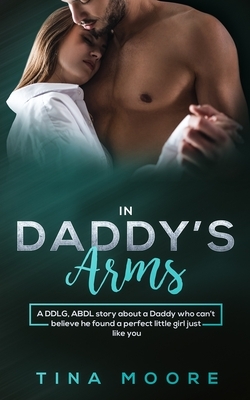 In Daddy's Arms: A DDLG, ABDL story about a Daddy who can't believe he found a perfect little girl just like you by Tina Moore