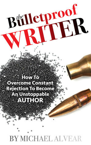 The Bulletproof Writer:How To Overcome Constant Rejection To Become An Unstoppable Author by Michael Alvear
