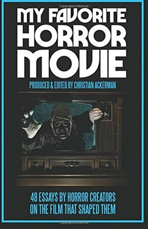 My Favorite Horror Movie: 48 Essays by Horror Creators on the Film That Shaped Them by Christian Ackerman