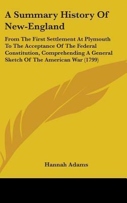 A Summary History Of New-England: From The First Settlement At Plymouth To The Acceptance Of The Federal Constitution, Comprehending A General Sketch Of The American War (1799) by Hannah Adams
