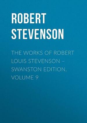 The Works of Robert Louis Stevenson - Swanston Edition, Vol. 9 by Robert Louis Stevenson