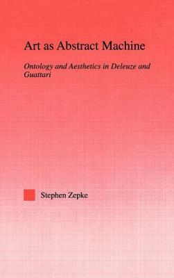 Art as Abstract Machine: Ontology and Aesthetics in Deleuze and Guattari by Stephen Zepke