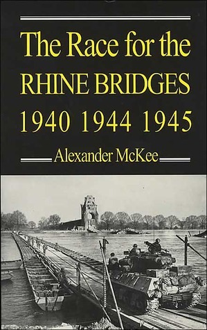 The Race for the Rhine Bridges, 1940, 1944, 1945 by Alexander McKee