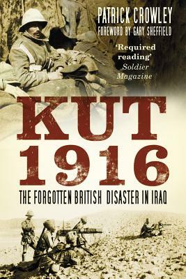 Kut 1916: The Forgotten British Disaster in Iraq by Patrick Crowley