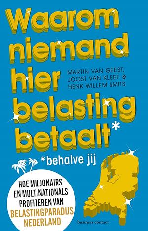 Waarom niemand hier belasting betaalt - behalve jij: Hoe miljonairs en multinationals profiteren van belastingparadijs nederland by Joost van Kleef, Martin van Geest, Henk Willem Smits