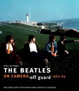 The Beatles: On Camera, Off Guard 1963-69 by Mark Hayward