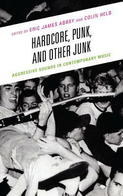 Hardcore, Punk, and Other Junk: Aggressive Sounds in Contemporary Music by Eric James Abbey, Michael Lupro, Marcus Erbe, Eliut Rivera-Segarra, Ross Hagen, Nelson Varas-Diaz, Jeremy Wallach, Mika Elovaara, Brian Cogan, Evan Ware, Colin Helb, Jonathan A. Berz, Gary Sinclair, Sean Ahern