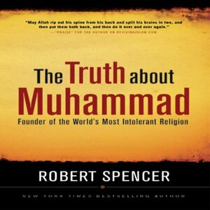 The Truth About Muhammad: Founder of the World's Most Intolerant Religion by Robert Spencer