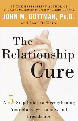 The Relationship Cure: A 5 Step Guide to Strengthening Your Marriage, Family, and Friendships by John Gottman, Joan Declaire