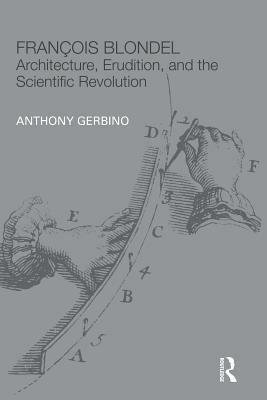 François Blondel: Architecture, Erudition, and the Scientific Revolution by Anthony Gerbino