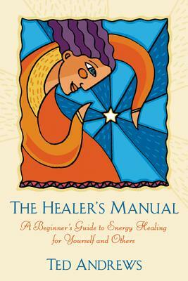 The Healer's Manual: A Beginner's Guide to Energy Healing for Yourself and Others by Ted Andrews