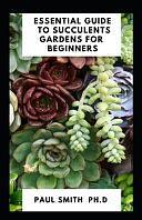 Essential Guide to Succulents Gardens for Beginners by Paul Smith