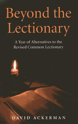 Beyond the Lectionary: A Year of Alternatives to the Revised Common Lectionary by David Ackerman