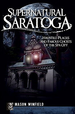 Supernatural Saratoga: Haunted Places and Famous Ghosts of the Spa City by Mason Winfield