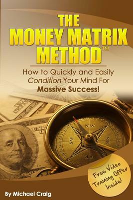 The Money Matrix Method: How To Quickly and Easily Condition Your Mind For Massive Success! by Michael Craig