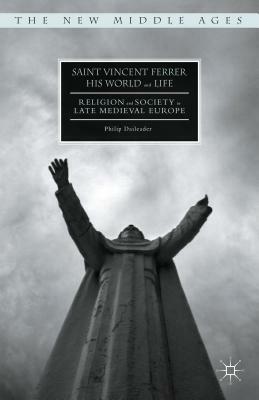 Saint Vincent Ferrer, His World and Life: Religion and Society in Late Medieval Europe by Philip Daileader