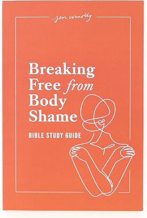 Breaking Free from Body Shame Bible Study Guide by Jessica Connolly