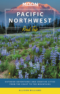 Moon Pacific Northwest Road Trip: Outdoor Adventures and Creative Cities from the Coast to the Mountains by Allison Williams