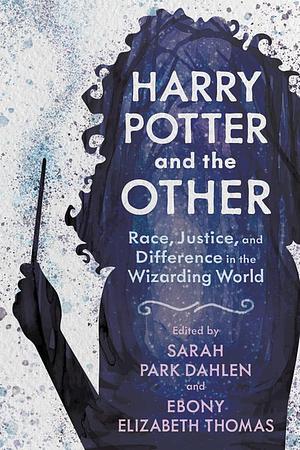 Harry Potter and the Other: Race, Justice, and Difference in the Wizarding World by Sarah Park Dahlen, Ebony Elizabeth Thomas