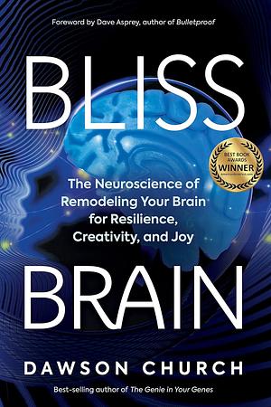 Bliss Brain: The Neuroscience of Remodeling Your Brain for Resilience, Creativity, and Joy by Dawson Church