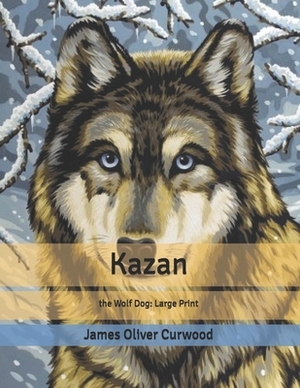 Kazan: the Wolf Dog: Large Print by James Oliver Curwood