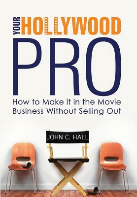 Your Hollywood Pro: How to Make It in the Movie Business Without Selling Out by John C. Hall