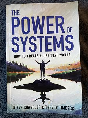 The Power of Systems: How to Create a Life That Works by Trevor Timbeck, Steve Chandler