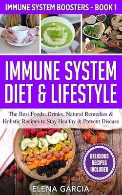 Immune System Diet & Lifestyle: The Best Foods, Drinks, Natural Remedies & Holistic Recipes to Stay Healthy & Prevent Disease by Elena Garcia