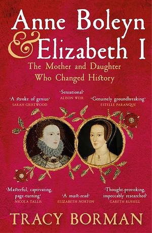 Anne Boleyn and Elizabeth I: The Mother and Daughter Who Changed History by Tracy Borman