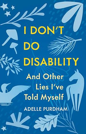 I Don't Do Disability and Other Lies I've Told Myself by Adelle Purdham