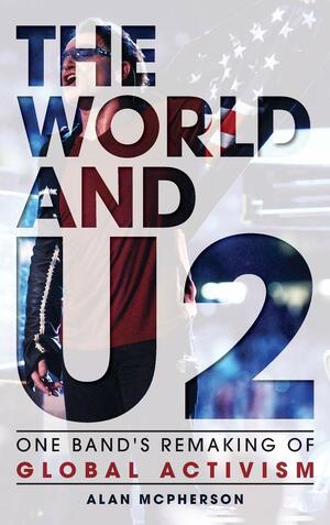 The World And U2: One Band's Remaking of Global Activism by Alan McPherson