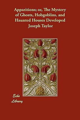 Apparitions; Or, the Mystery of Ghosts, Hobgoblins, and Haunted Houses Developed by Joseph Taylor