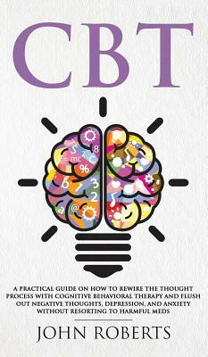 CBT: A Practical Guide on How to Rewire the Thought Process with Cognitive Behavioral Therapy and Flush Out Negative Though by John Roberts