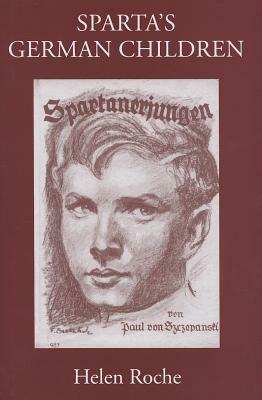 Sparta's German Children: The Ideal of Ancient Sparta in the Royal Prussian Cadet-Corps, 1818-1920, and in National-Socialist Elite Schools (the Napolas), 1933-1945 by Helen Roche